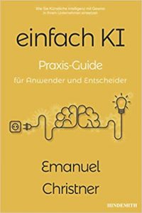 Buch Künstliche Intelligenz: "einfach KI - Praxis Guide für Anwender und Entscheider - Wie Sie Künstliche Intelligenz mit Gewinn in Ihrem Unternehmen einsetzen" ein guten Buch zum Themenkomplex Künstliche Intelligenz (KI) von Emanuel Christner - Top-Literatur Buchempfehlungen Künstliche Intelligenz, KI-Methoden, KI-Anwendungsfälle, KI-Projekte und KI-Potentiale